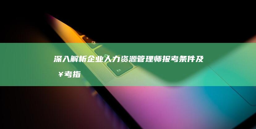 深入解析：企业人力资源管理师报考条件及报考指南